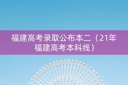 福建高考录取公布本二（21年福建高考本科线）