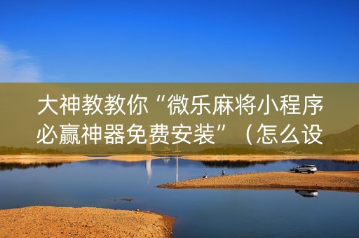 大神教教你“微乐麻将小程序必赢神器免费安装”（怎么设置才能赢)