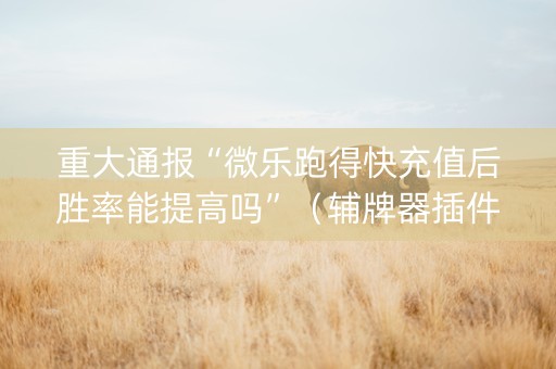 重大通报“微乐跑得快充值后胜率能提高吗”（辅牌器插件购买)