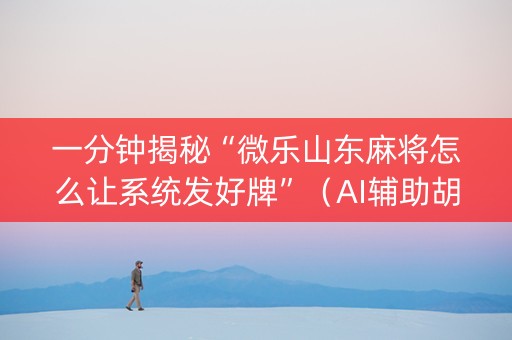一分钟揭秘“微乐山东麻将怎么让系统发好牌”（AI辅助胡牌规则)