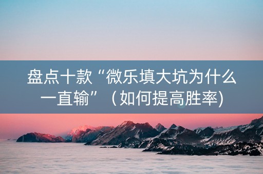 盘点十款“微乐填大坑为什么一直输”（如何提高胜率)