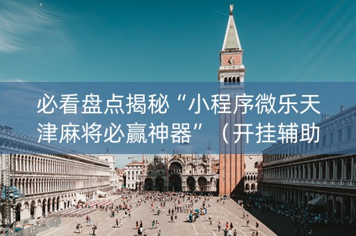 必看盘点揭秘“小程序微乐天津麻将必赢神器”（开挂辅助插件)