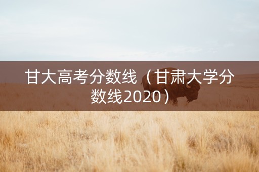 甘大高考分数线（甘肃大学分数线2020）