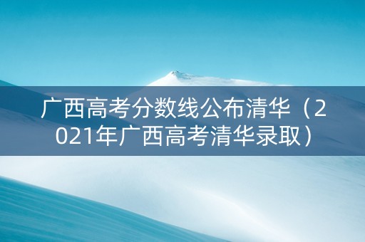 广西高考分数线公布清华（2021年广西高考清华录取）
