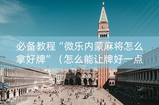 必备教程“微乐内蒙麻将怎么拿好牌”（怎么能让牌好一点)