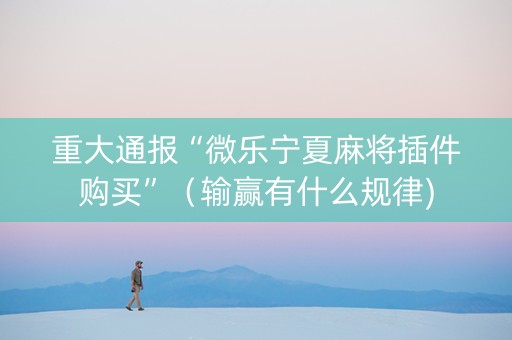 重大通报“微乐宁夏麻将插件购买”（输赢有什么规律)