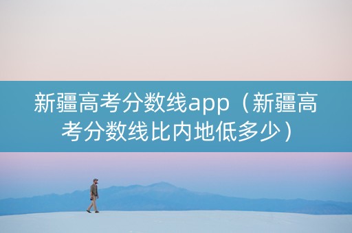 新疆高考分数线app（新疆高考分数线比内地低多少）