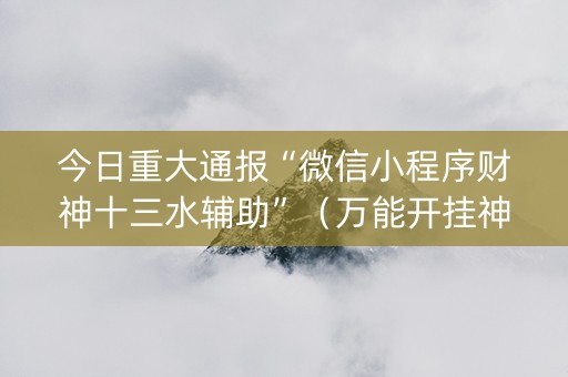 今日重大通报“微信小程序财神十三水辅助”（万能开挂神器)