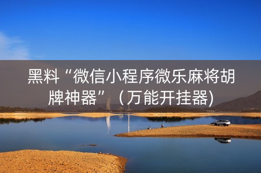 黑料“微信小程序微乐麻将胡牌神器”（万能开挂器)