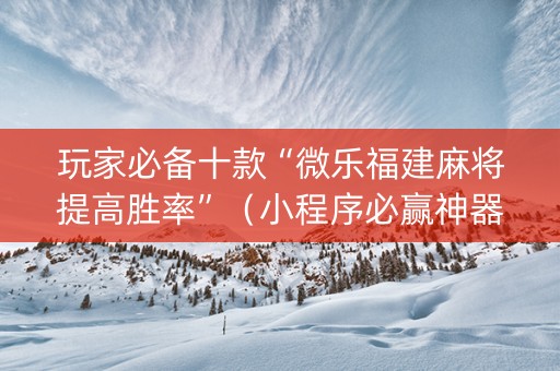 玩家必备十款“微乐福建麻将提高胜率”（小程序必赢神器)