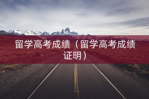 留学高考成绩（留学高考成绩证明）