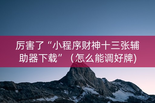厉害了“小程序财神十三张辅助器下载”（怎么能调好牌)