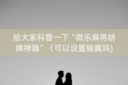 给大家科普一下“微乐麻将胡牌神器”（可以设置输赢吗)
