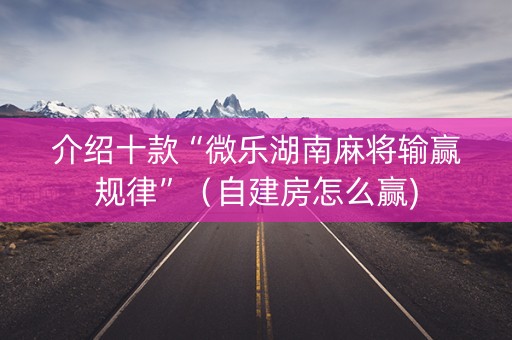 介绍十款“微乐湖南麻将输赢规律”（自建房怎么赢)