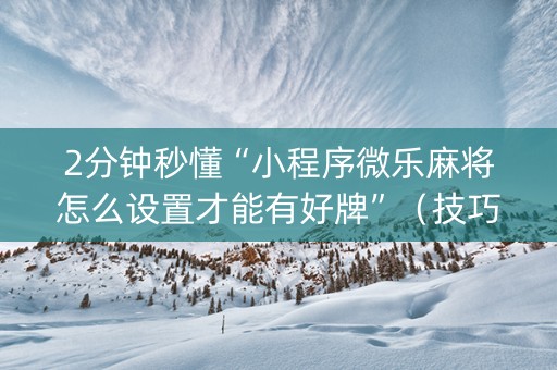 2分钟秒懂“小程序微乐麻将怎么设置才能有好牌”（技巧和打好牌方法)
