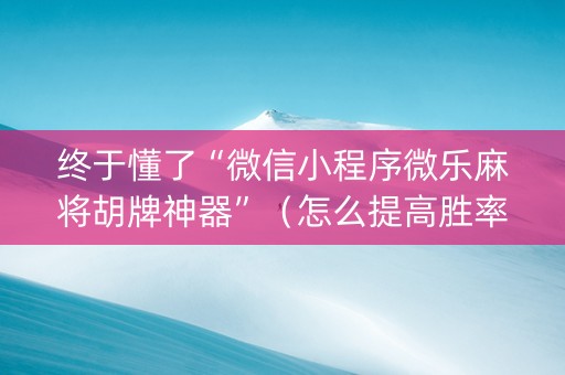 终于懂了“微信小程序微乐麻将胡牌神器”（怎么提高胜率)