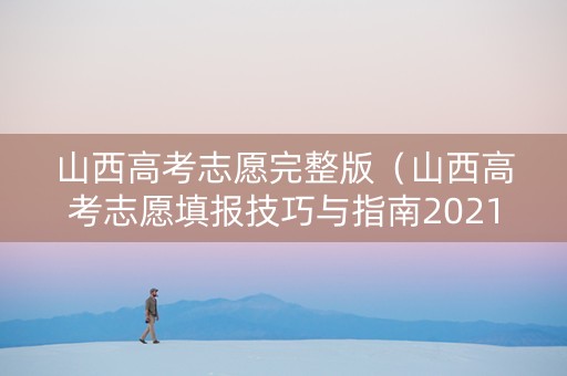 山西高考志愿完整版（山西高考志愿填报技巧与指南2021）