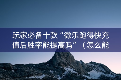 玩家必备十款“微乐跑得快充值后胜率能提高吗”（怎么能得到好牌)