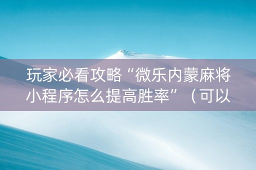 玩家必看攻略“微乐内蒙麻将小程序怎么提高胜率”（可以设置输赢吗)