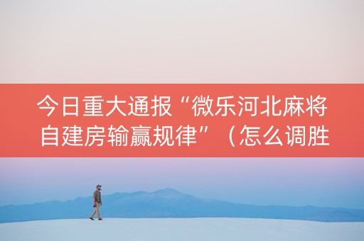 今日重大通报“微乐河北麻将自建房输赢规律”（怎么调胜率)