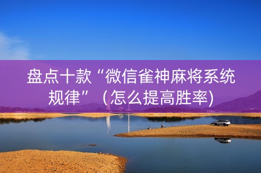 盘点十款“微信雀神麻将系统规律”（怎么提高胜率)