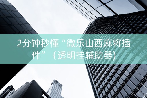2分钟秒懂“微乐山西麻将插件”（透明挂辅助器)