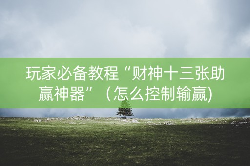 玩家必备教程“财神十三张助赢神器”（怎么控制输赢)