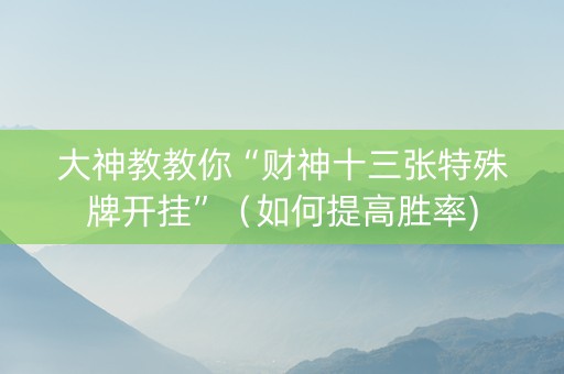 大神教教你“财神十三张特殊牌开挂”（如何提高胜率)