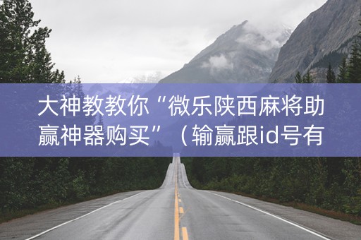 大神教教你“微乐陕西麻将助赢神器购买”（输赢跟id号有关系吗)