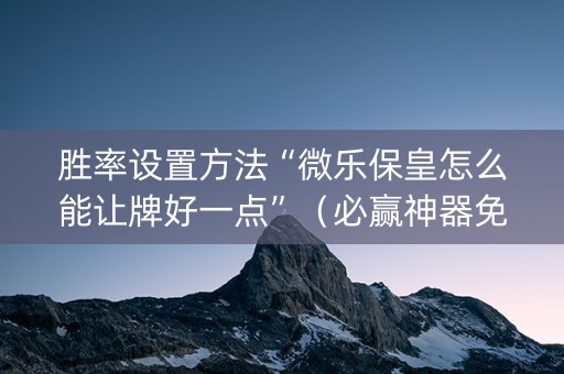 胜率设置方法“微乐保皇怎么能让牌好一点”（必赢神器免费安装)