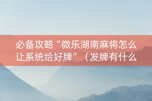 必备攻略“微乐湖南麻将怎么让系统给好牌”（发牌有什么规律吗)