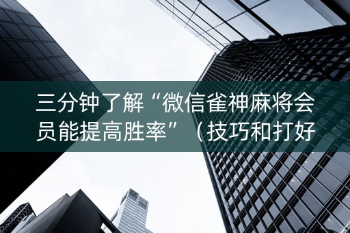 三分钟了解“微信雀神麻将会员能提高胜率”（技巧和打好牌方法)