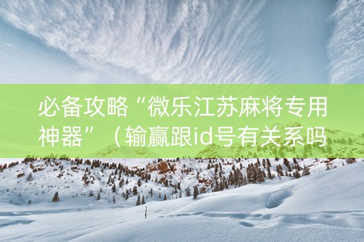 必备攻略“微乐江苏麻将专用神器”（输赢跟id号有关系吗)