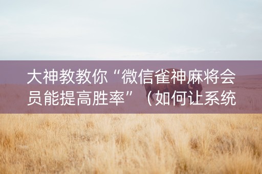大神教教你“微信雀神麻将会员能提高胜率”（如何让系统发好牌)