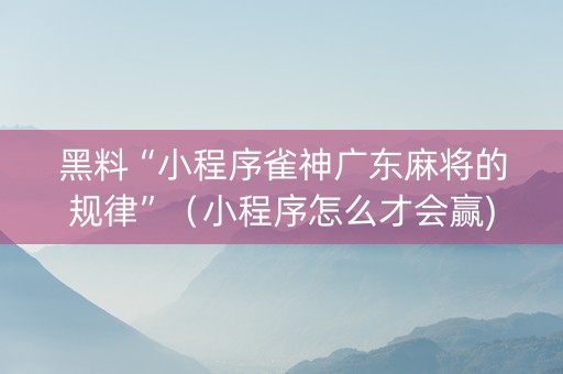 黑料“小程序雀神广东麻将的规律”（小程序怎么才会赢)