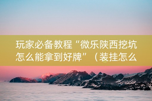 玩家必备教程“微乐陕西挖坑怎么能拿到好牌”（装挂怎么安装)