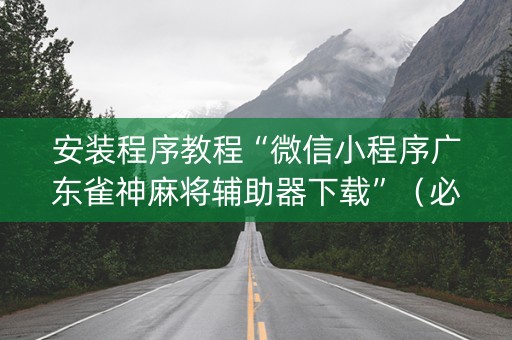 安装程序教程“微信小程序广东雀神麻将辅助器下载”（必赢神器免费安装)