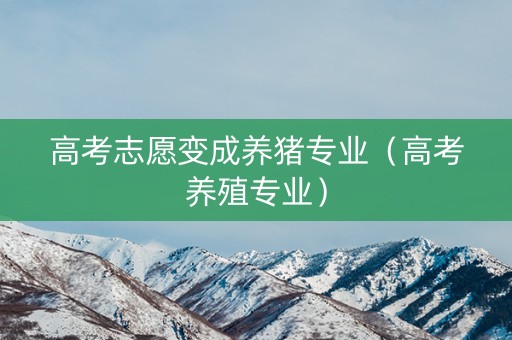 高考志愿变成养猪专业（高考养殖专业）