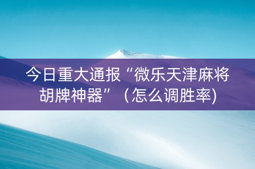 今日重大通报“微乐天津麻将胡牌神器”（怎么调胜率)
