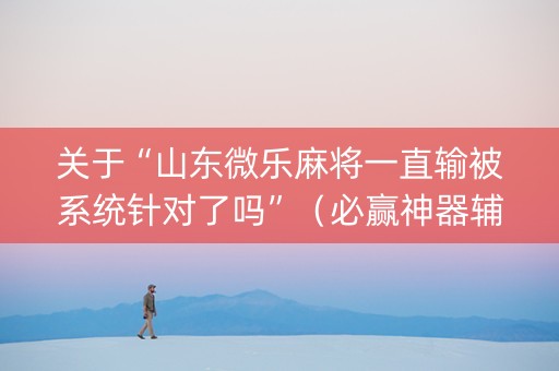 关于“山东微乐麻将一直输被系统针对了吗”（必赢神器辅助器)