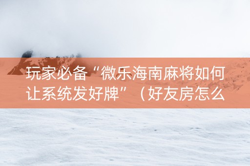 玩家必备“微乐海南麻将如何让系统发好牌”（好友房怎么才能赢)