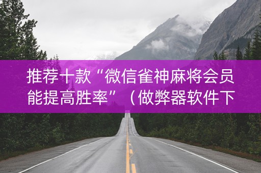推荐十款“微信雀神麻将会员能提高胜率”（做弊器软件下载)