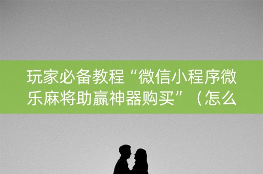 玩家必备教程“微信小程序微乐麻将助赢神器购买”（怎么提高胜率)