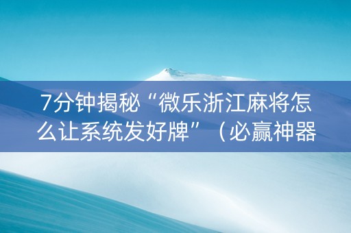 7分钟揭秘“微乐浙江麻将怎么让系统发好牌”（必赢神器辅助器)
