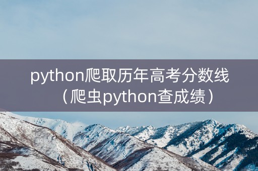 python爬取历年高考分数线（爬虫python查成绩）