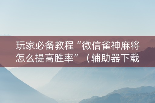 玩家必备教程“微信雀神麻将怎么提高胜率”（辅助器下载)