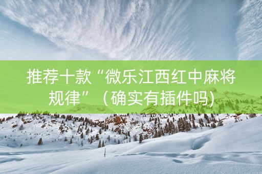 推荐十款“微乐江西红中麻将规律”（确实有插件吗)