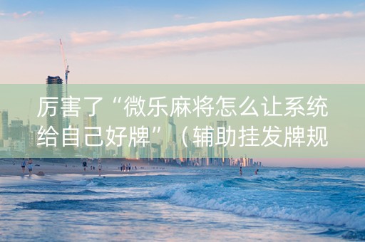 厉害了“微乐麻将怎么让系统给自己好牌”（辅助挂发牌规律)