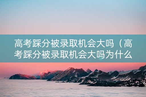 高考踩分被录取机会大吗（高考踩分被录取机会大吗为什么）