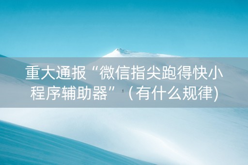 重大通报“微信指尖跑得快小程序辅助器”（有什么规律)